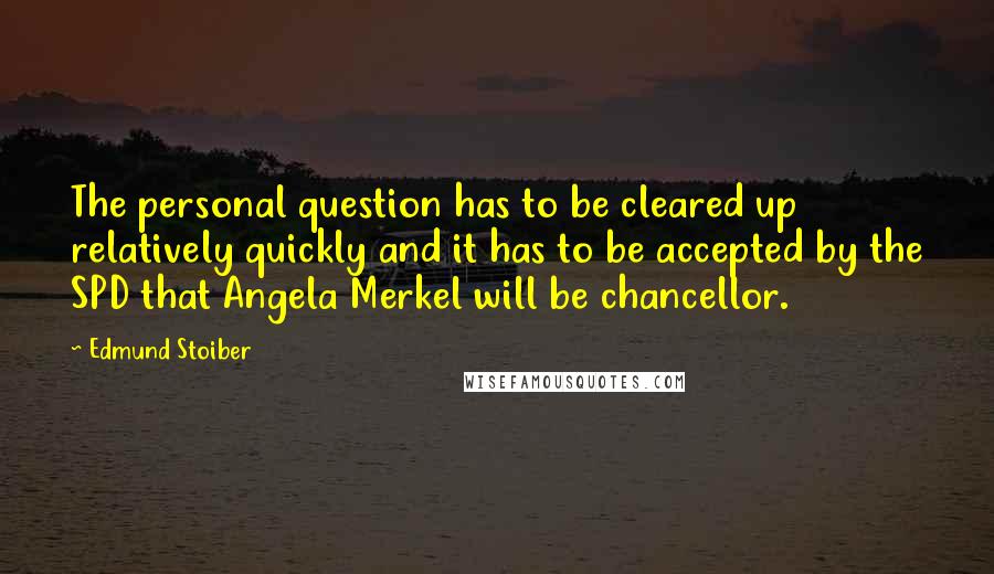 Edmund Stoiber Quotes: The personal question has to be cleared up relatively quickly and it has to be accepted by the SPD that Angela Merkel will be chancellor.