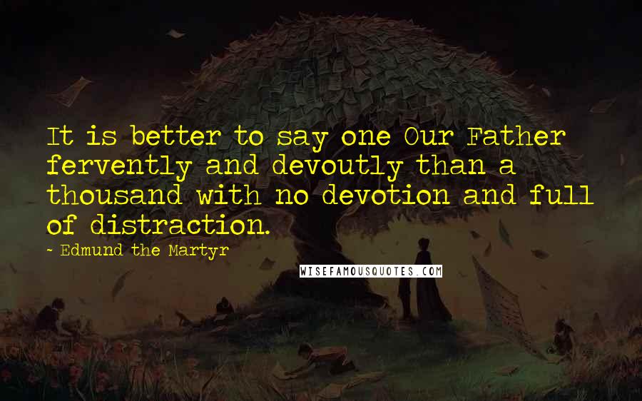 Edmund The Martyr Quotes: It is better to say one Our Father fervently and devoutly than a thousand with no devotion and full of distraction.