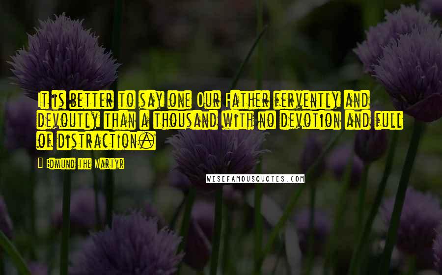 Edmund The Martyr Quotes: It is better to say one Our Father fervently and devoutly than a thousand with no devotion and full of distraction.