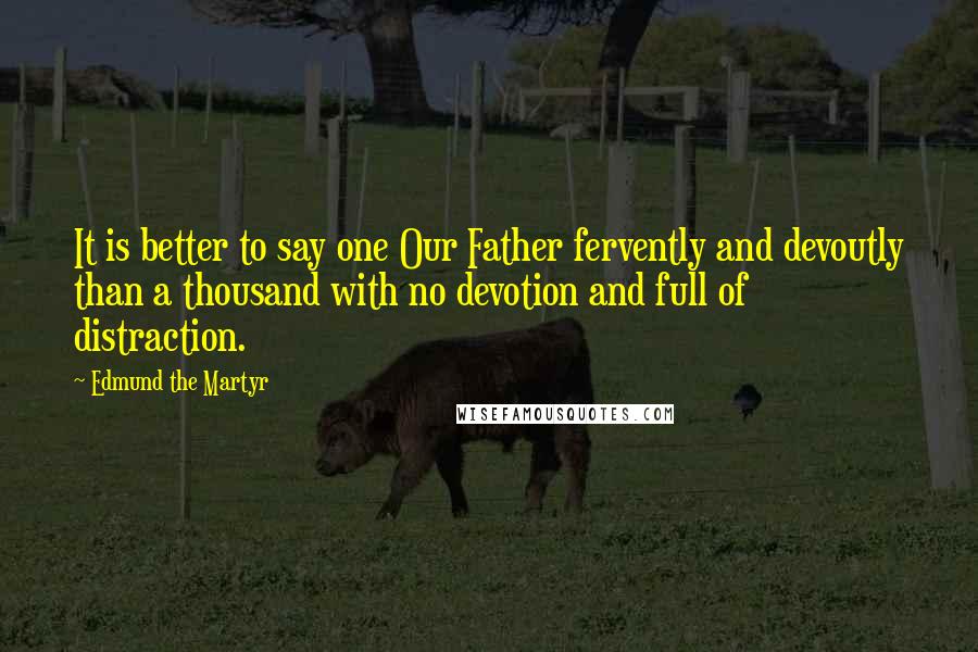 Edmund The Martyr Quotes: It is better to say one Our Father fervently and devoutly than a thousand with no devotion and full of distraction.