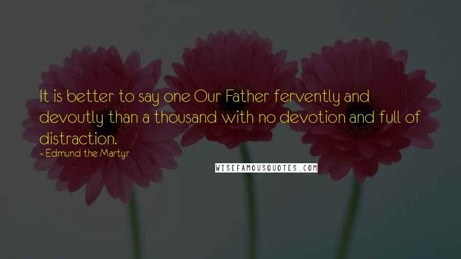 Edmund The Martyr Quotes: It is better to say one Our Father fervently and devoutly than a thousand with no devotion and full of distraction.