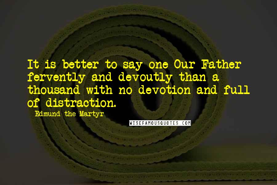 Edmund The Martyr Quotes: It is better to say one Our Father fervently and devoutly than a thousand with no devotion and full of distraction.