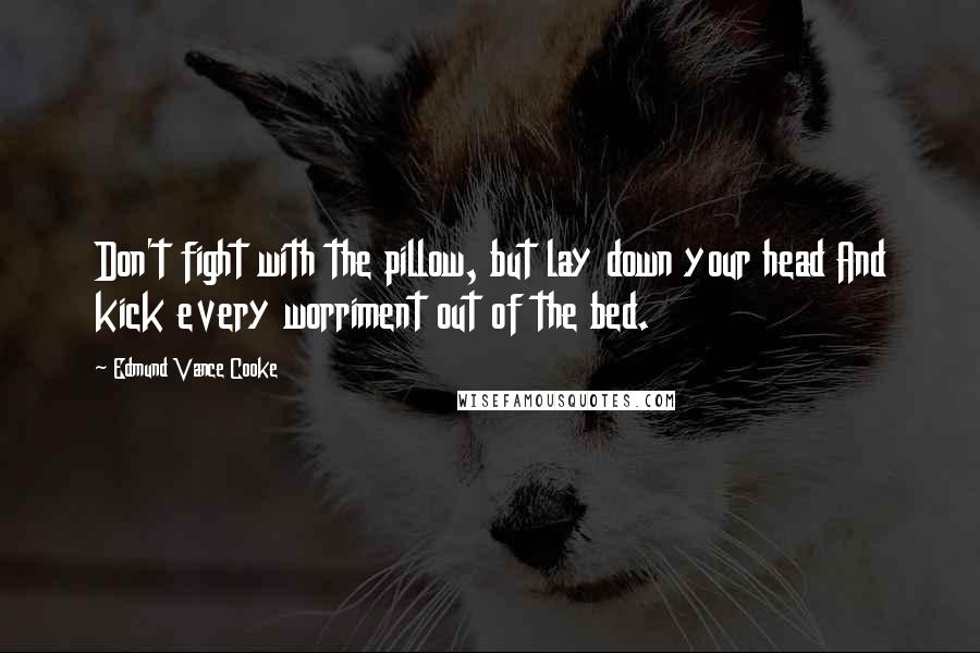 Edmund Vance Cooke Quotes: Don't fight with the pillow, but lay down your head And kick every worriment out of the bed.
