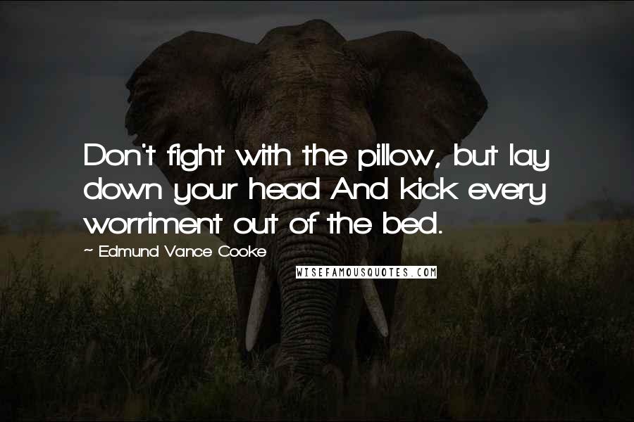Edmund Vance Cooke Quotes: Don't fight with the pillow, but lay down your head And kick every worriment out of the bed.