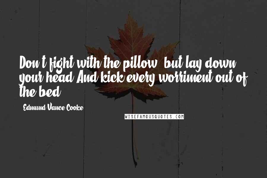 Edmund Vance Cooke Quotes: Don't fight with the pillow, but lay down your head And kick every worriment out of the bed.