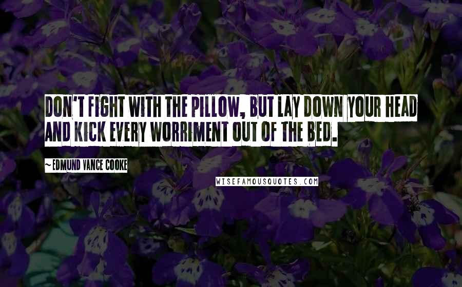 Edmund Vance Cooke Quotes: Don't fight with the pillow, but lay down your head And kick every worriment out of the bed.