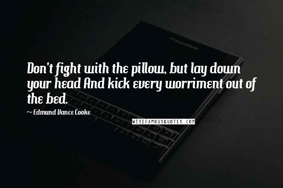 Edmund Vance Cooke Quotes: Don't fight with the pillow, but lay down your head And kick every worriment out of the bed.