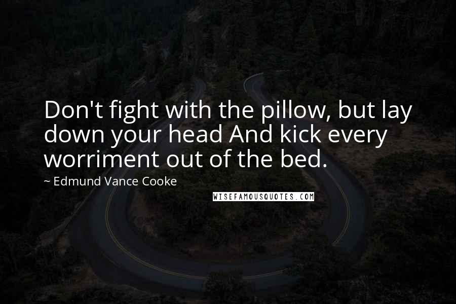 Edmund Vance Cooke Quotes: Don't fight with the pillow, but lay down your head And kick every worriment out of the bed.