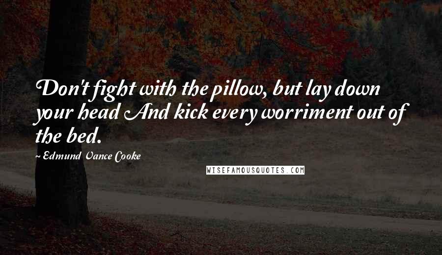 Edmund Vance Cooke Quotes: Don't fight with the pillow, but lay down your head And kick every worriment out of the bed.