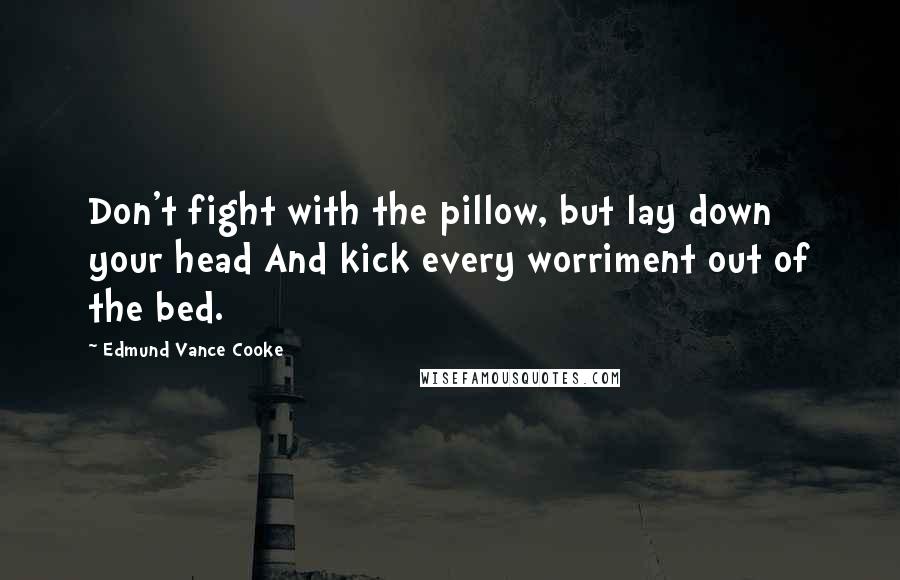 Edmund Vance Cooke Quotes: Don't fight with the pillow, but lay down your head And kick every worriment out of the bed.