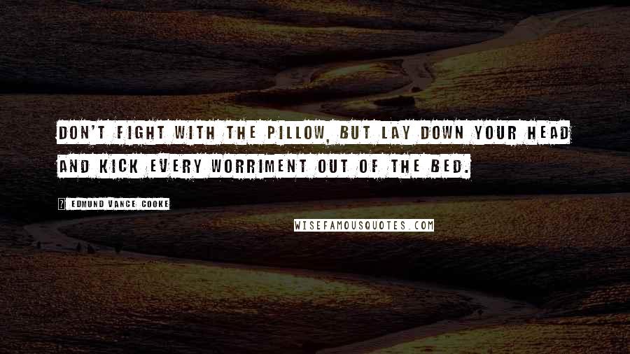 Edmund Vance Cooke Quotes: Don't fight with the pillow, but lay down your head And kick every worriment out of the bed.