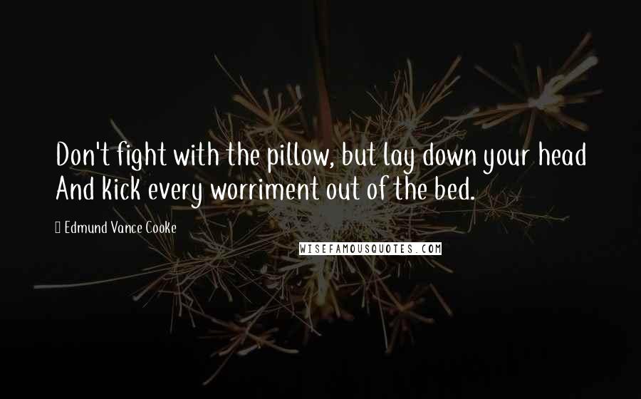 Edmund Vance Cooke Quotes: Don't fight with the pillow, but lay down your head And kick every worriment out of the bed.