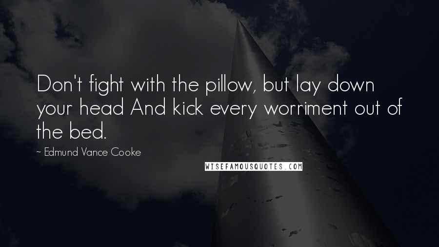 Edmund Vance Cooke Quotes: Don't fight with the pillow, but lay down your head And kick every worriment out of the bed.