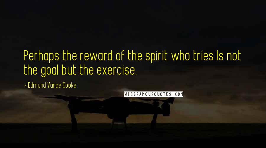 Edmund Vance Cooke Quotes: Perhaps the reward of the spirit who tries Is not the goal but the exercise.