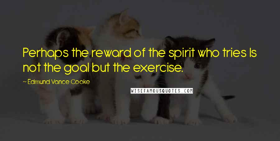 Edmund Vance Cooke Quotes: Perhaps the reward of the spirit who tries Is not the goal but the exercise.