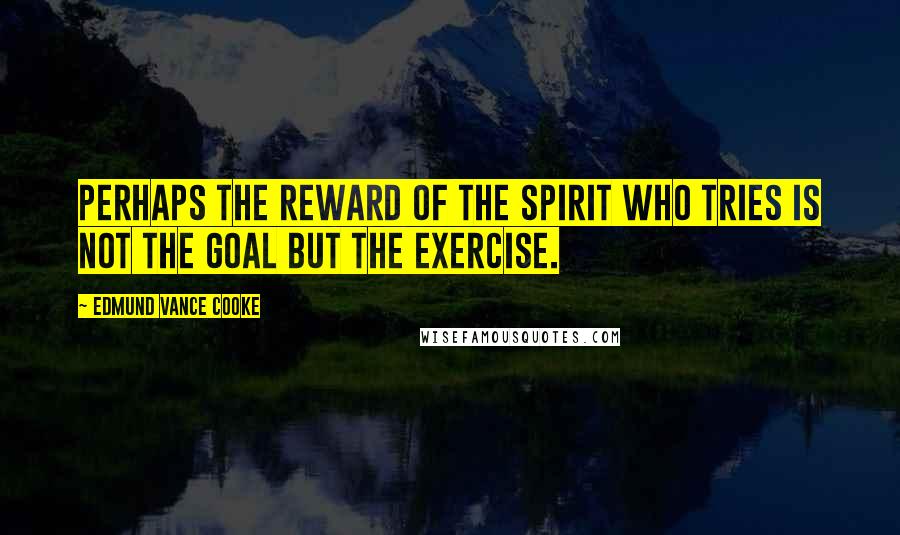 Edmund Vance Cooke Quotes: Perhaps the reward of the spirit who tries Is not the goal but the exercise.