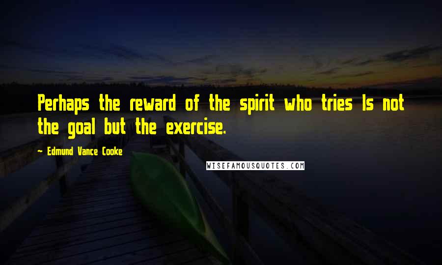 Edmund Vance Cooke Quotes: Perhaps the reward of the spirit who tries Is not the goal but the exercise.