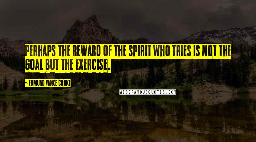 Edmund Vance Cooke Quotes: Perhaps the reward of the spirit who tries Is not the goal but the exercise.