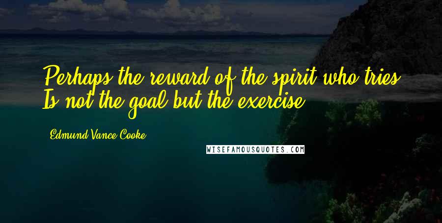 Edmund Vance Cooke Quotes: Perhaps the reward of the spirit who tries Is not the goal but the exercise.