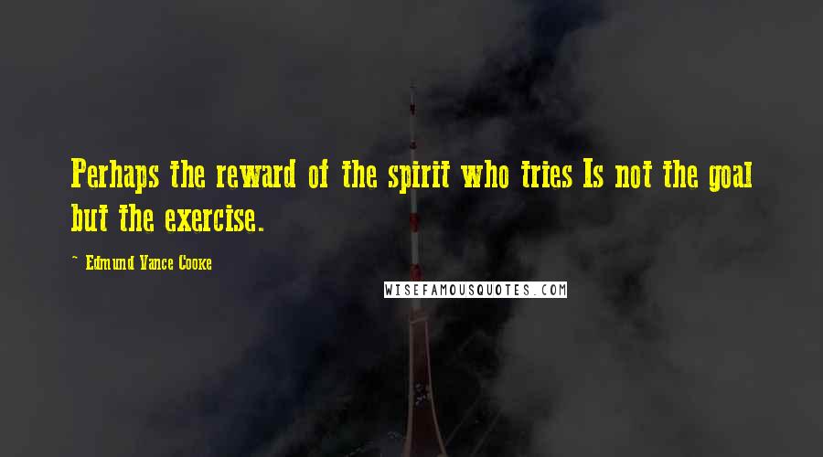 Edmund Vance Cooke Quotes: Perhaps the reward of the spirit who tries Is not the goal but the exercise.