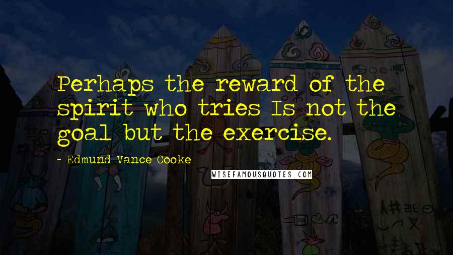 Edmund Vance Cooke Quotes: Perhaps the reward of the spirit who tries Is not the goal but the exercise.