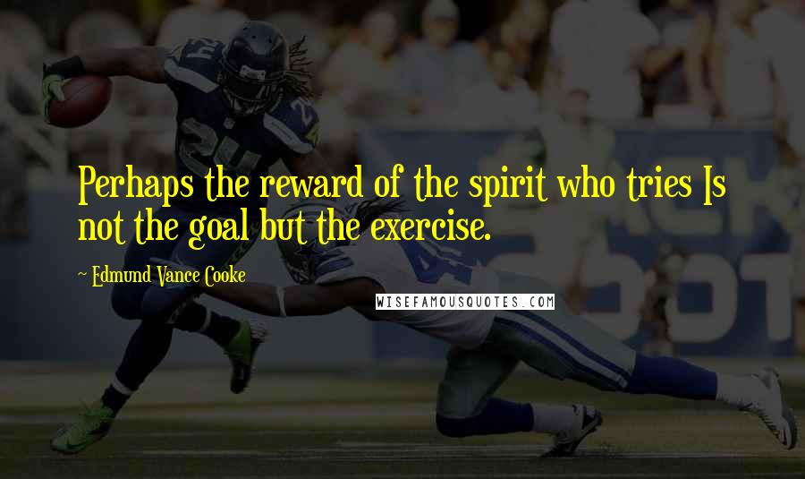 Edmund Vance Cooke Quotes: Perhaps the reward of the spirit who tries Is not the goal but the exercise.