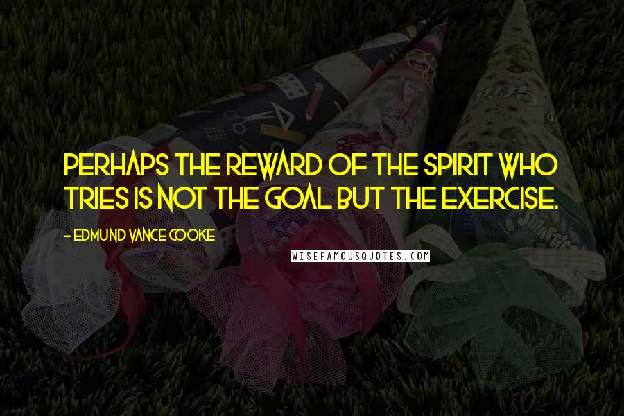 Edmund Vance Cooke Quotes: Perhaps the reward of the spirit who tries Is not the goal but the exercise.