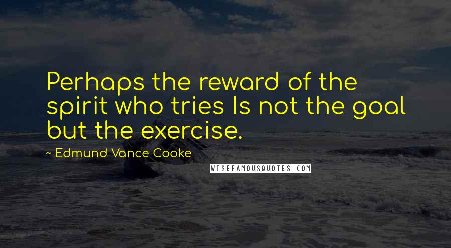 Edmund Vance Cooke Quotes: Perhaps the reward of the spirit who tries Is not the goal but the exercise.