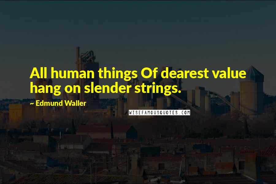 Edmund Waller Quotes: All human things Of dearest value hang on slender strings.