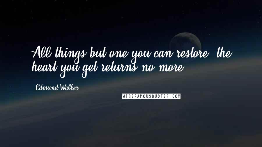 Edmund Waller Quotes: All things but one you can restore; the heart you get returns no more.