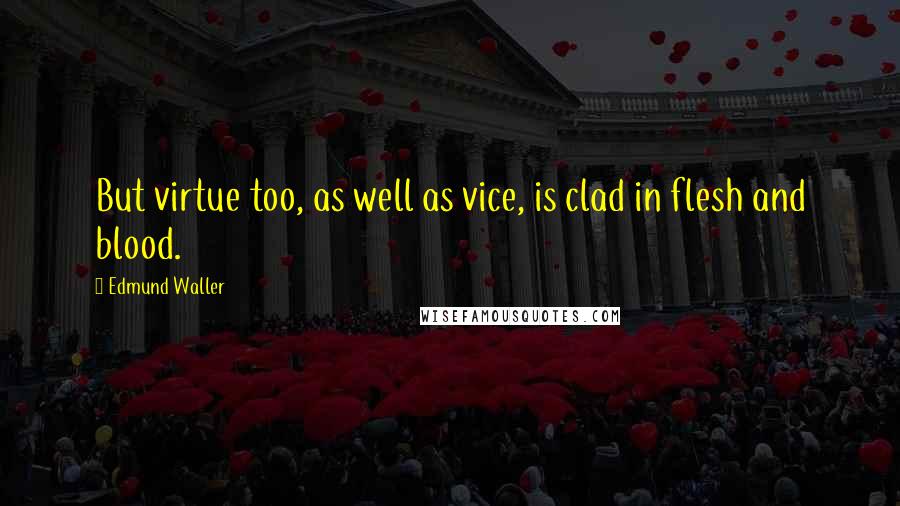 Edmund Waller Quotes: But virtue too, as well as vice, is clad in flesh and blood.