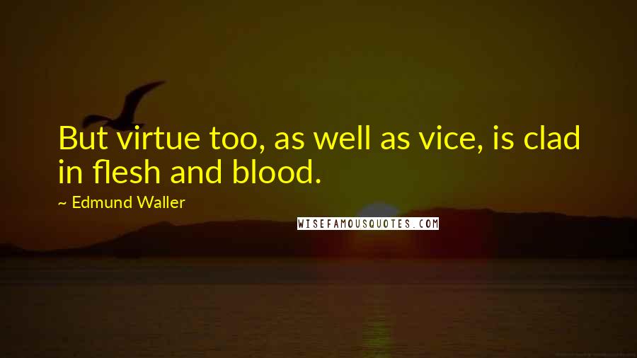 Edmund Waller Quotes: But virtue too, as well as vice, is clad in flesh and blood.