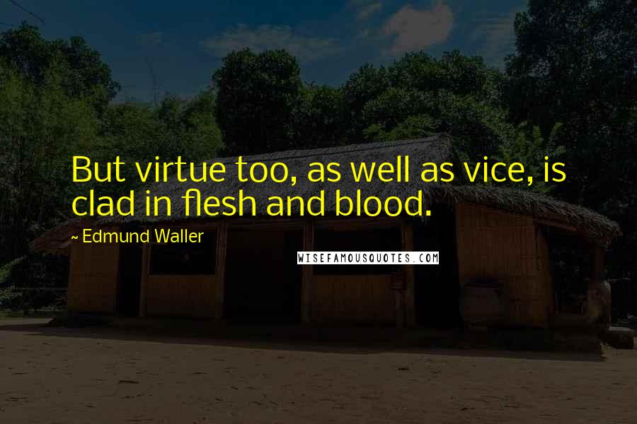 Edmund Waller Quotes: But virtue too, as well as vice, is clad in flesh and blood.