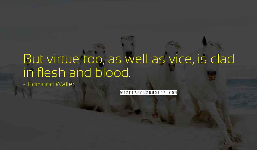 Edmund Waller Quotes: But virtue too, as well as vice, is clad in flesh and blood.