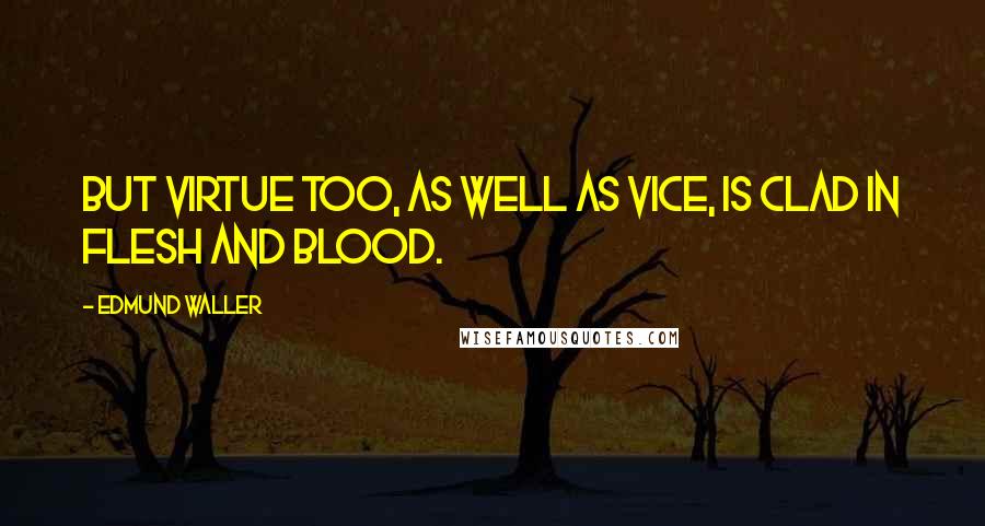 Edmund Waller Quotes: But virtue too, as well as vice, is clad in flesh and blood.