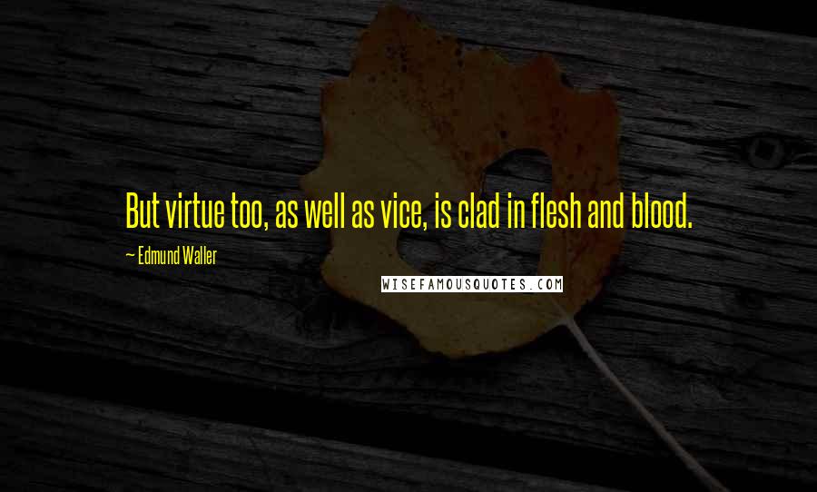 Edmund Waller Quotes: But virtue too, as well as vice, is clad in flesh and blood.