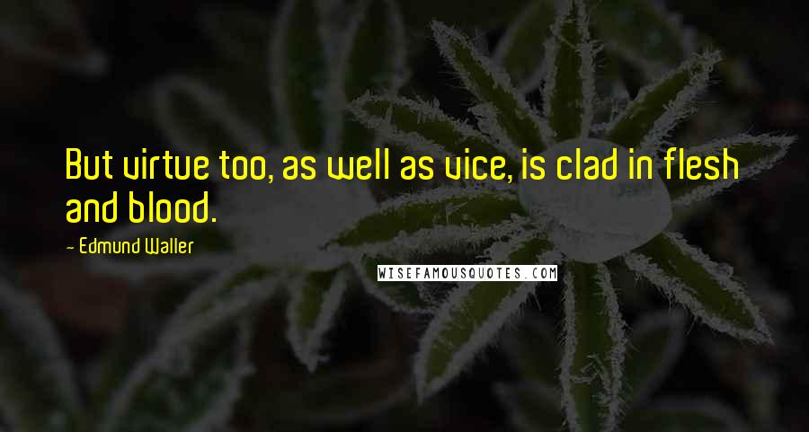 Edmund Waller Quotes: But virtue too, as well as vice, is clad in flesh and blood.