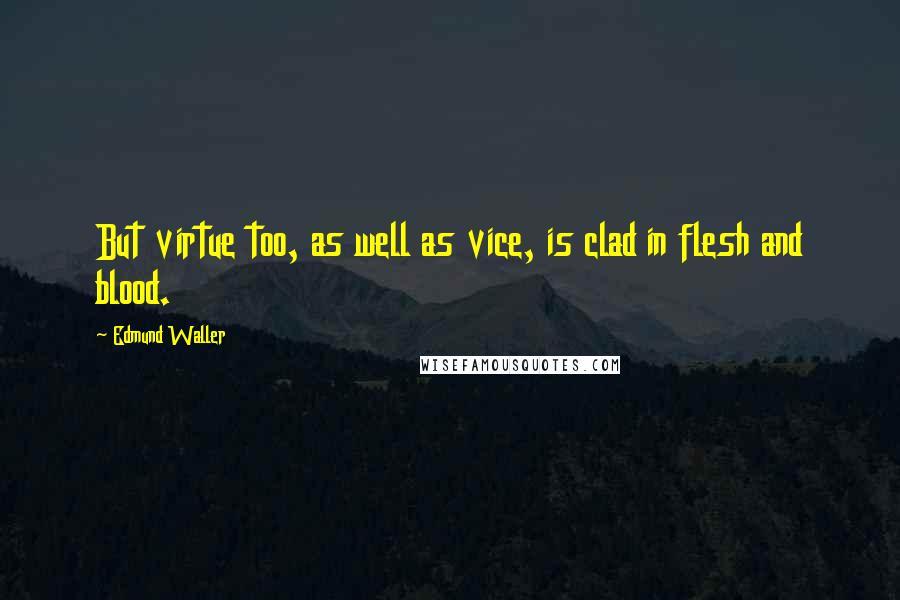 Edmund Waller Quotes: But virtue too, as well as vice, is clad in flesh and blood.