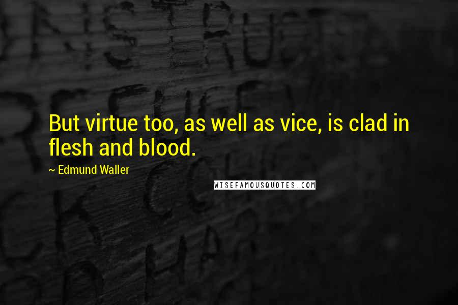 Edmund Waller Quotes: But virtue too, as well as vice, is clad in flesh and blood.