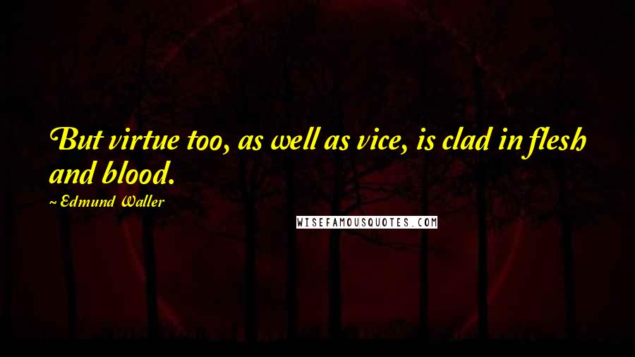 Edmund Waller Quotes: But virtue too, as well as vice, is clad in flesh and blood.