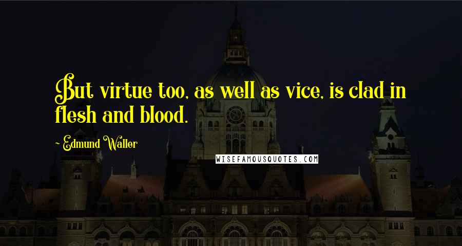 Edmund Waller Quotes: But virtue too, as well as vice, is clad in flesh and blood.