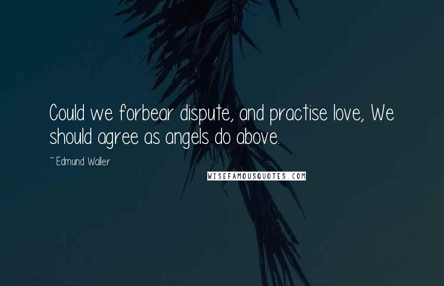 Edmund Waller Quotes: Could we forbear dispute, and practise love, We should agree as angels do above.