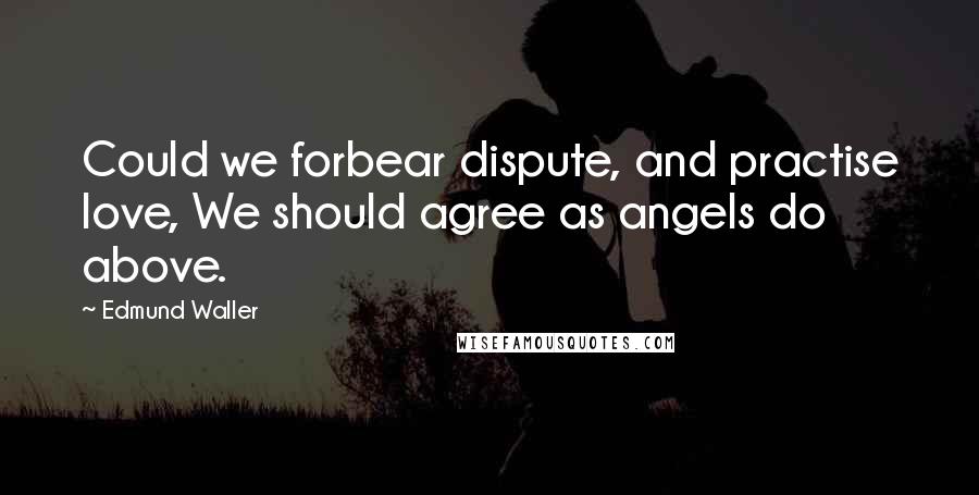 Edmund Waller Quotes: Could we forbear dispute, and practise love, We should agree as angels do above.