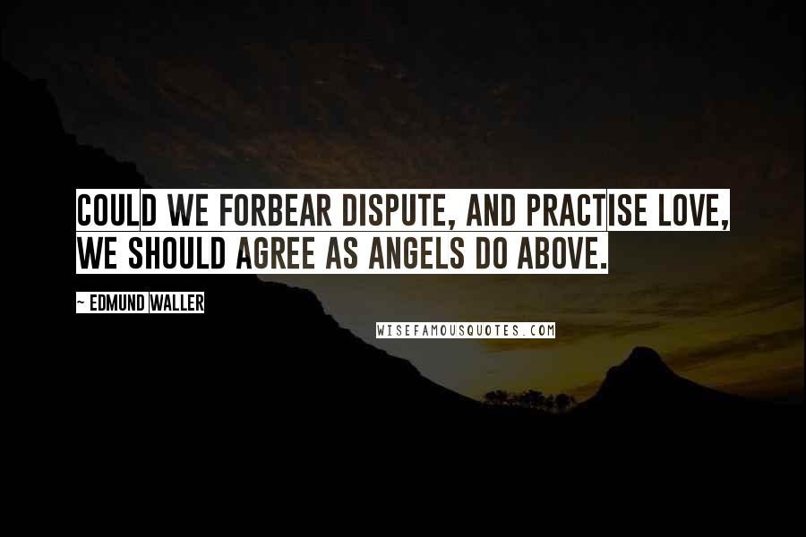 Edmund Waller Quotes: Could we forbear dispute, and practise love, We should agree as angels do above.