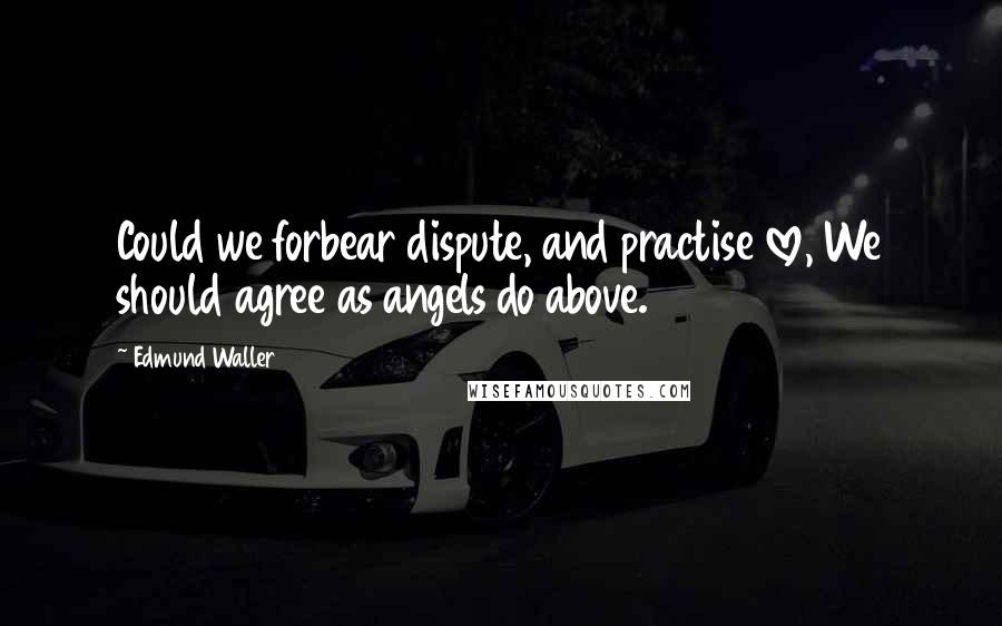 Edmund Waller Quotes: Could we forbear dispute, and practise love, We should agree as angels do above.
