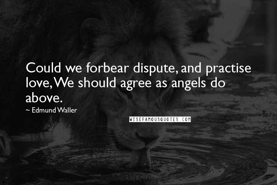 Edmund Waller Quotes: Could we forbear dispute, and practise love, We should agree as angels do above.