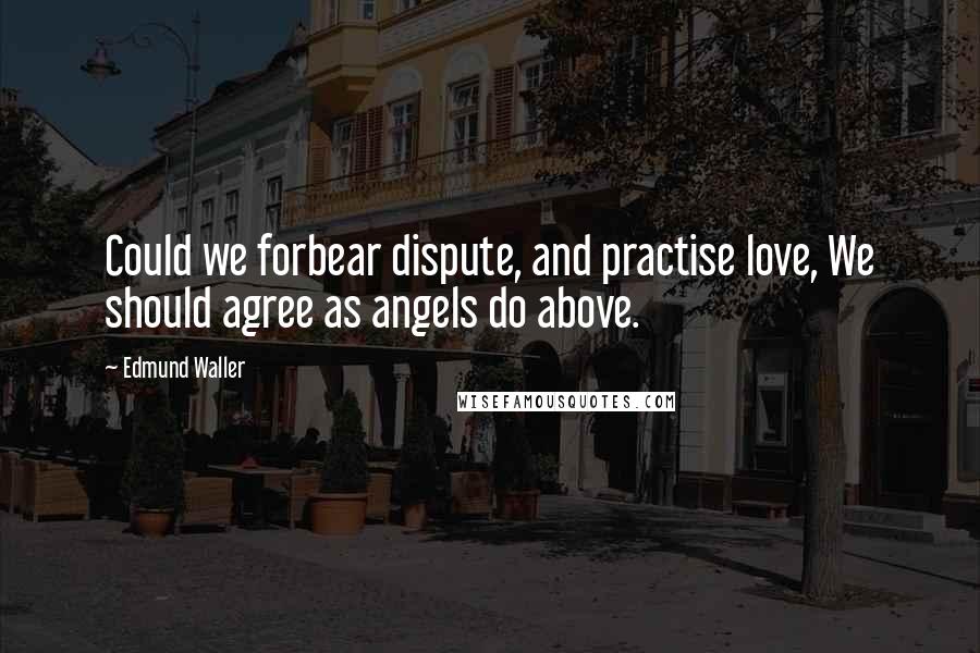 Edmund Waller Quotes: Could we forbear dispute, and practise love, We should agree as angels do above.