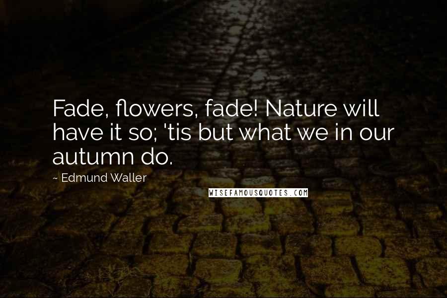 Edmund Waller Quotes: Fade, flowers, fade! Nature will have it so; 'tis but what we in our autumn do.