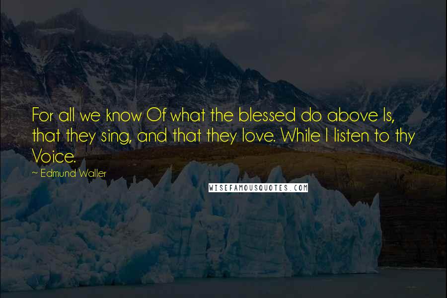 Edmund Waller Quotes: For all we know Of what the blessed do above Is, that they sing, and that they love. While I listen to thy Voice.