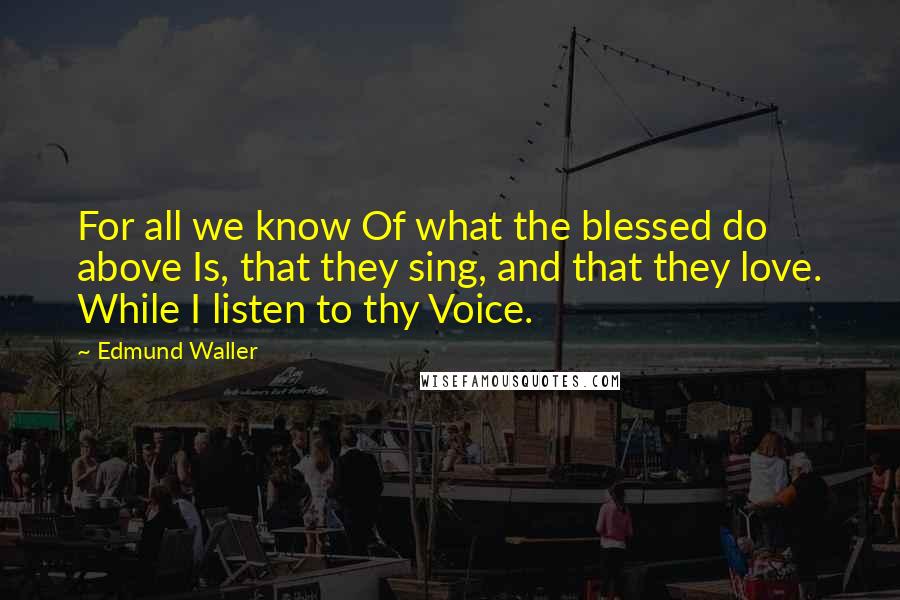 Edmund Waller Quotes: For all we know Of what the blessed do above Is, that they sing, and that they love. While I listen to thy Voice.